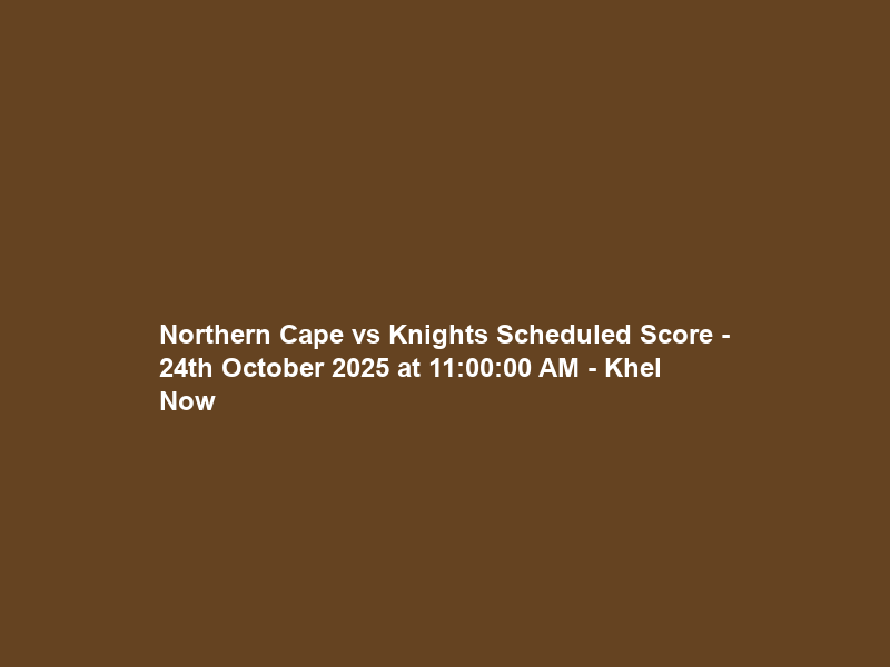 Northern Cape vs Knights Scheduled Score – 24th October 2025 at 11:00:00 AM – Khel Now