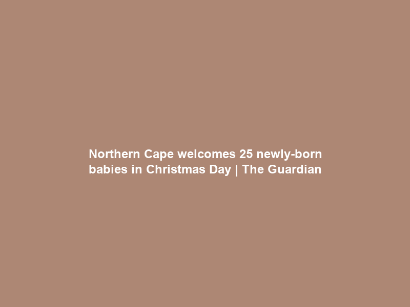 Northern Cape welcomes 25 newly-born babies in Christmas Day | The Guardian