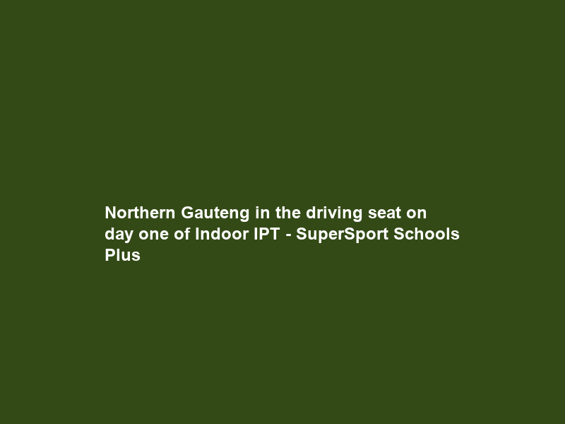 Northern Gauteng in the driving seat on day one of Indoor IPT – SuperSport Schools Plus