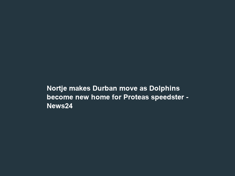 Nortje makes Durban move as Dolphins become new home for Proteas speedster – News24