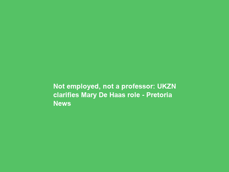 Not employed, not a professor: UKZN clarifies Mary De Haas role – Pretoria News