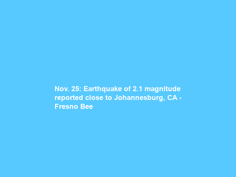 Nov. 25: Earthquake of 2.1 magnitude reported close to Johannesburg, CA – Fresno Bee