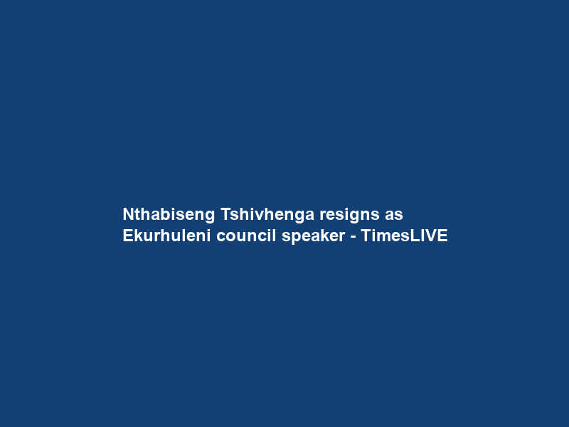 Nthabiseng Tshivhenga resigns as Ekurhuleni council speaker – TimesLIVE