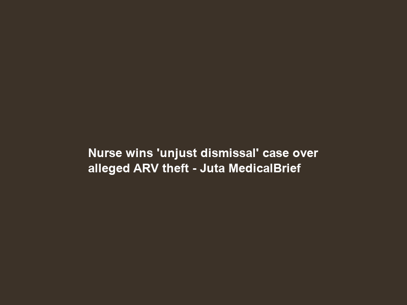 Nurse wins ‘unjust dismissal’ case over alleged ARV theft – Juta MedicalBrief
