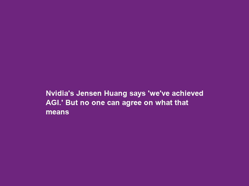 Nvidia’s Jensen Huang says ‘we’ve achieved AGI.’ But no one can agree on what that means