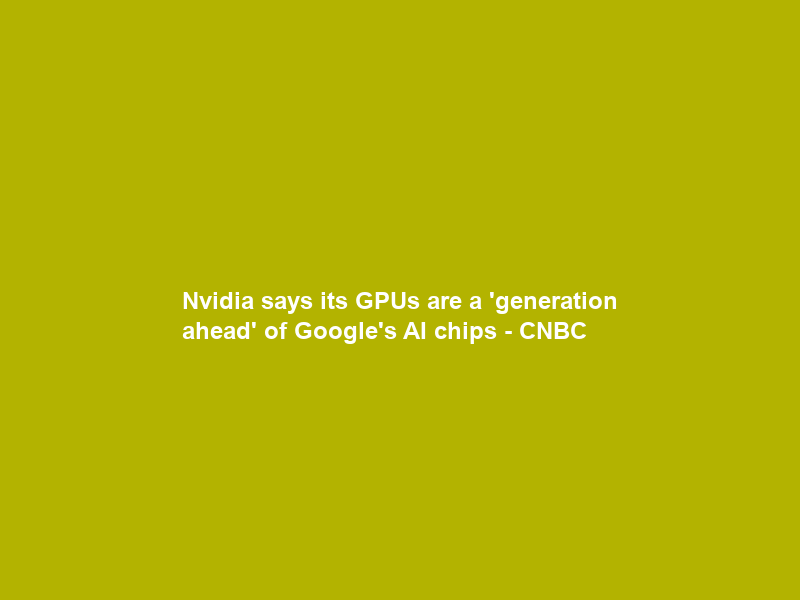Nvidia says its GPUs are a ‘generation ahead’ of Google’s AI chips – CNBC