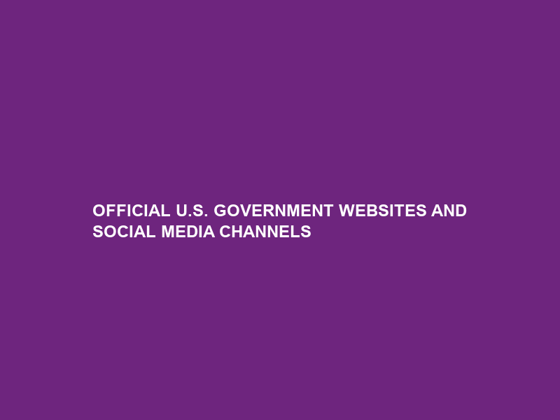 OFFICIAL U.S. GOVERNMENT WEBSITES AND SOCIAL MEDIA CHANNELS