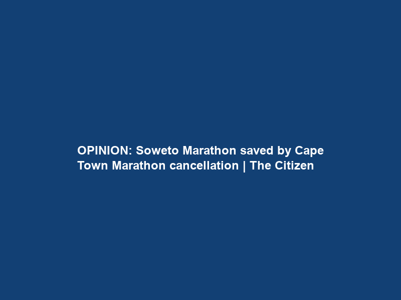 OPINION: Soweto Marathon saved by Cape Town Marathon cancellation | The Citizen