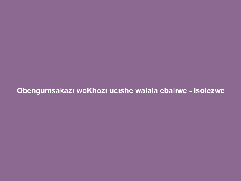 Obengumsakazi woKhozi ucishe walala ebaliwe – Isolezwe