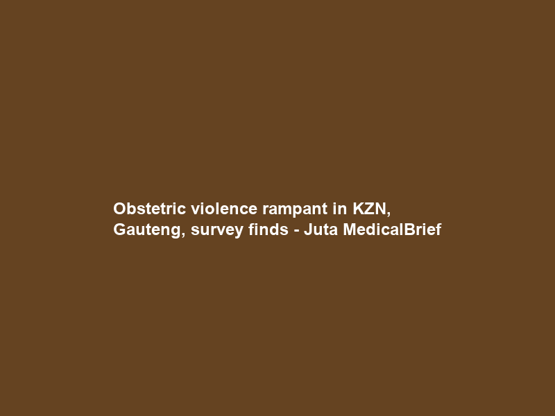 Obstetric violence rampant in KZN, Gauteng, survey finds – Juta MedicalBrief