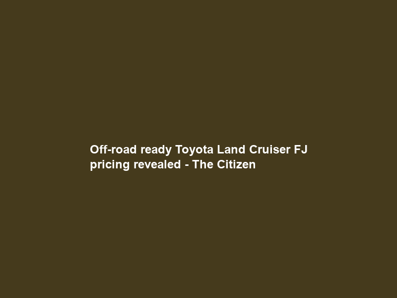 Off-road ready Toyota Land Cruiser FJ pricing revealed – The Citizen