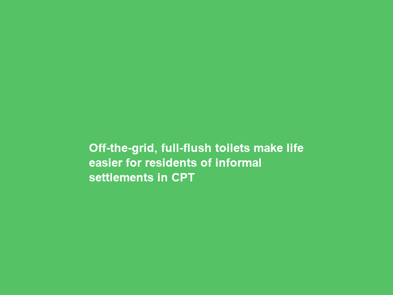 Off-the-grid, full-flush toilets make life easier for residents of informal settlements in CPT