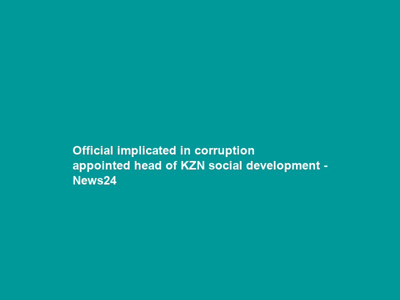 Official implicated in corruption appointed head of KZN social development – News24