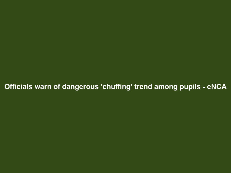 Officials warn of dangerous ‘chuffing’ trend among pupils – eNCA
