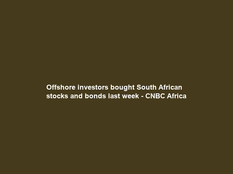 Offshore investors bought South African stocks and bonds last week – CNBC Africa