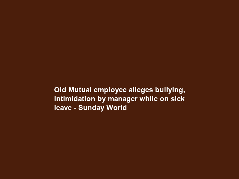 Old Mutual employee alleges bullying, intimidation by manager while on sick leave – Sunday World
