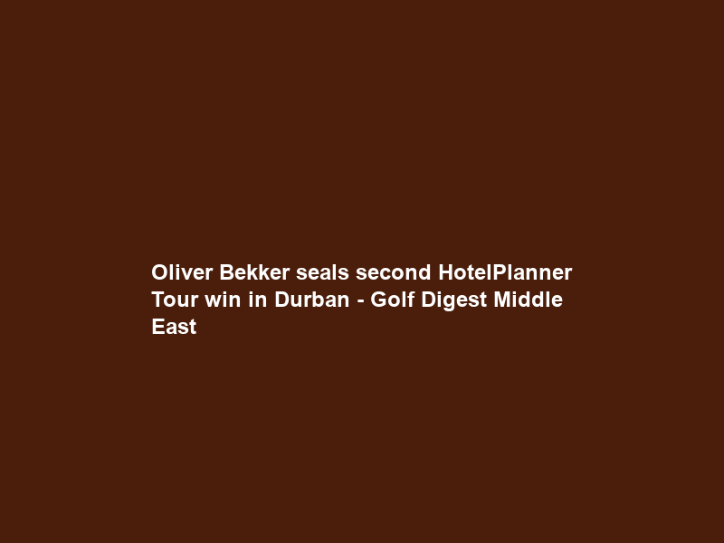 Oliver Bekker seals second HotelPlanner Tour win in Durban – Golf Digest Middle East