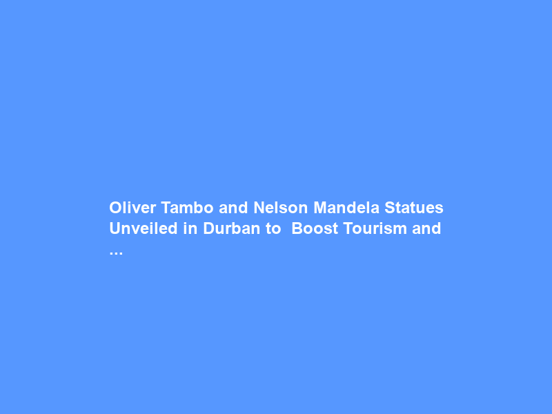 Oliver Tambo and Nelson Mandela Statues Unveiled in Durban to ” Boost Tourism and …