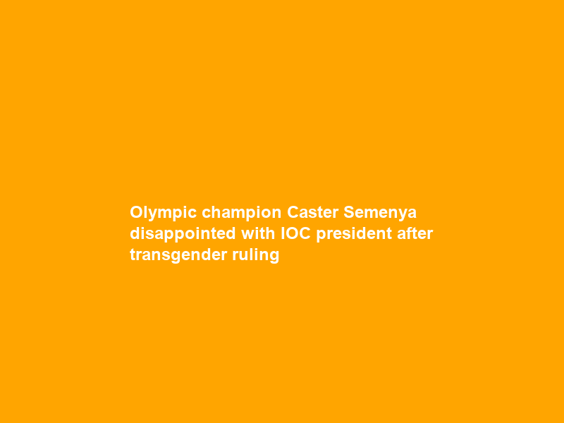 Olympic champion Caster Semenya disappointed with IOC president after transgender ruling
