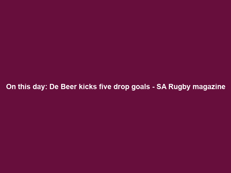 On this day: De Beer kicks five drop goals – SA Rugby magazine