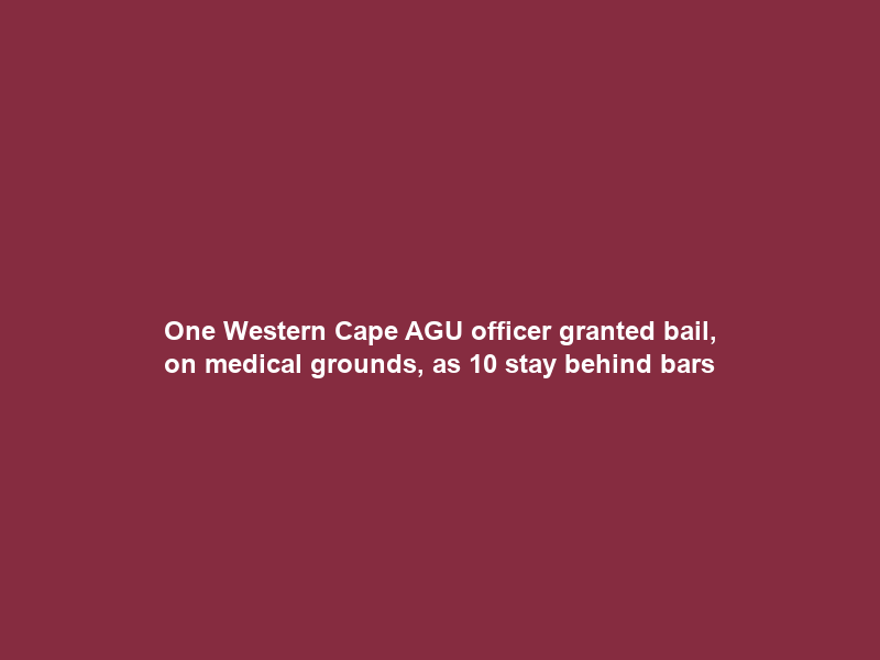 One Western Cape AGU officer granted bail, on medical grounds, as 10 stay behind bars