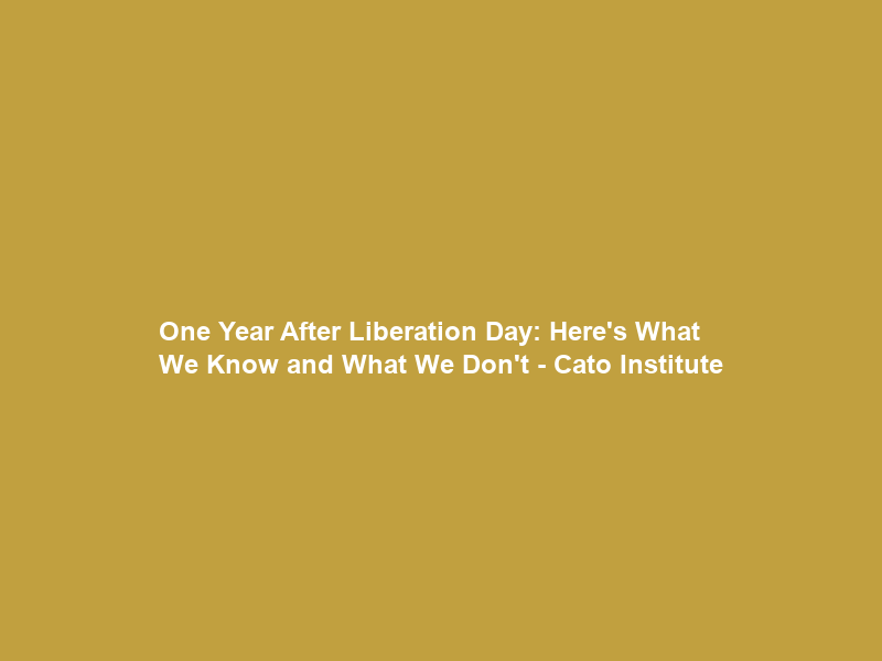 One Year After “Liberation Day”: Here’s What We Know and What We Don’t – Cato Institute