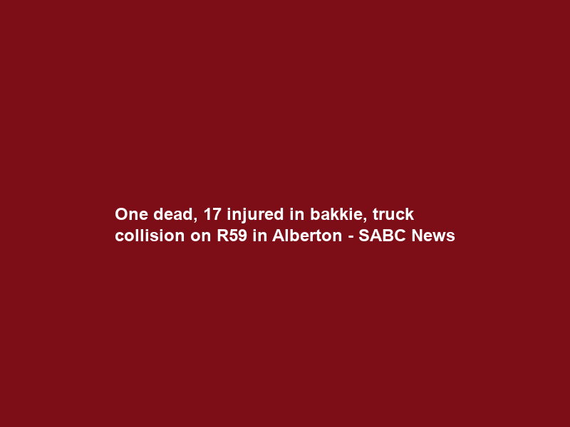 One dead, 17 injured in bakkie, truck collision on R59 in Alberton – SABC News
