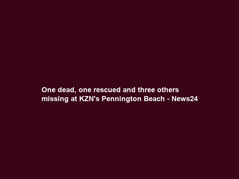 One dead, one rescued and three others missing at KZN’s Pennington Beach – News24