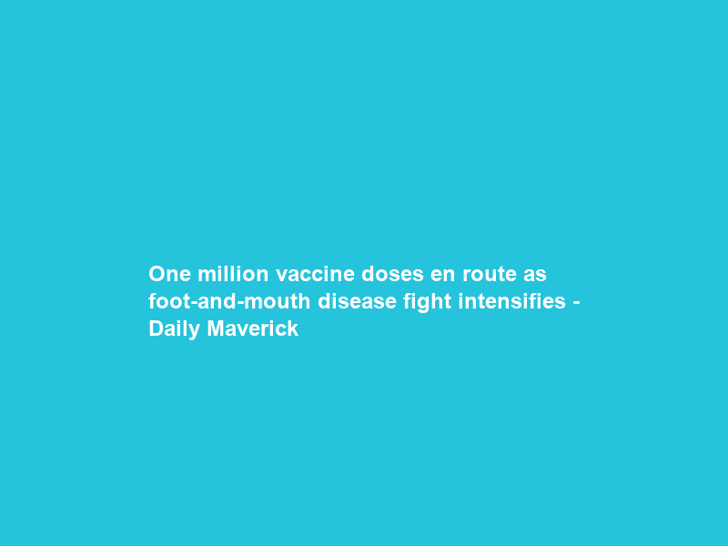 One million vaccine doses en route as foot-and-mouth disease fight intensifies – Daily Maverick