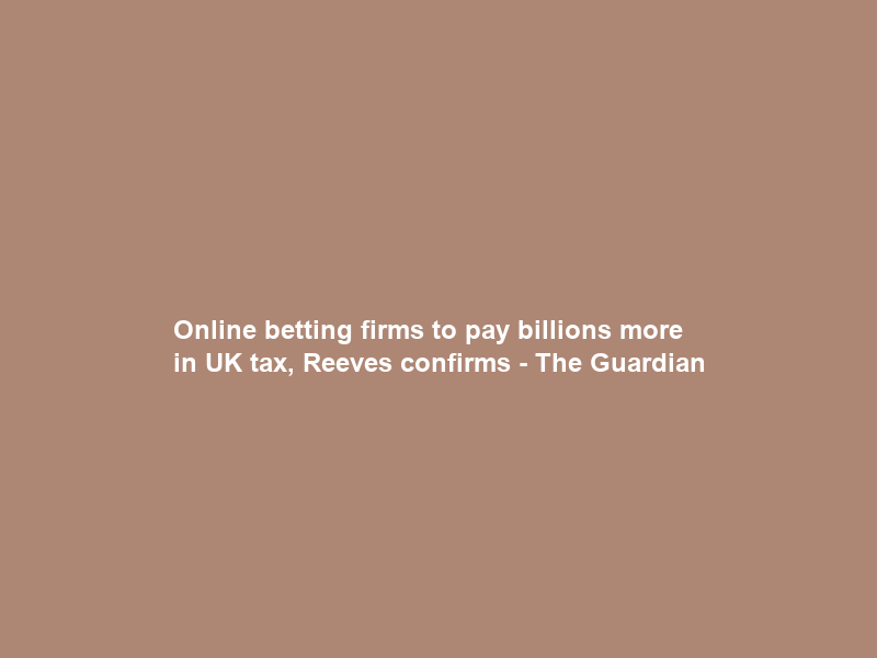 Online betting firms to pay billions more in UK tax, Reeves confirms – The Guardian