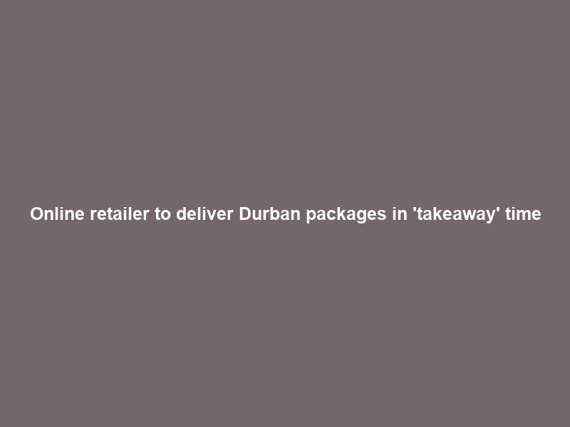 Online retailer to deliver Durban packages in ‘takeaway’ time