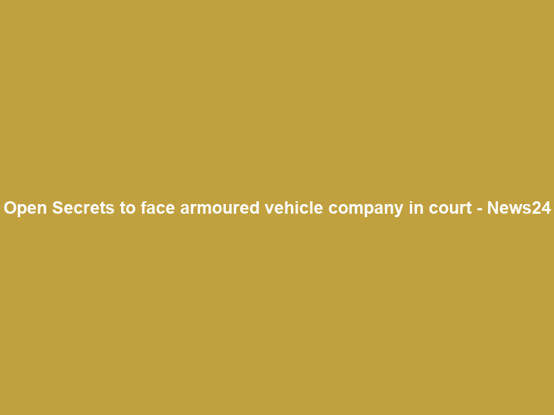 Open Secrets to face armoured vehicle company in court – News24