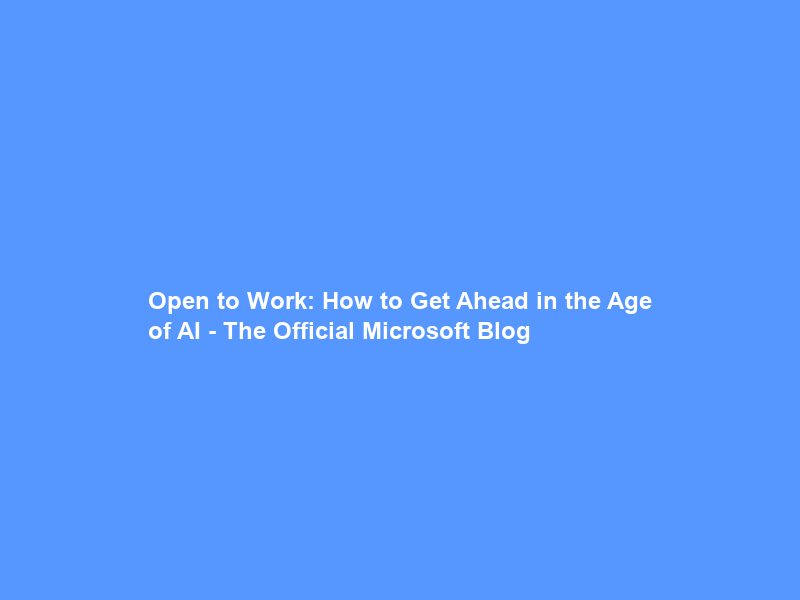 Open to Work: How to Get Ahead in the Age of AI – The Official Microsoft Blog