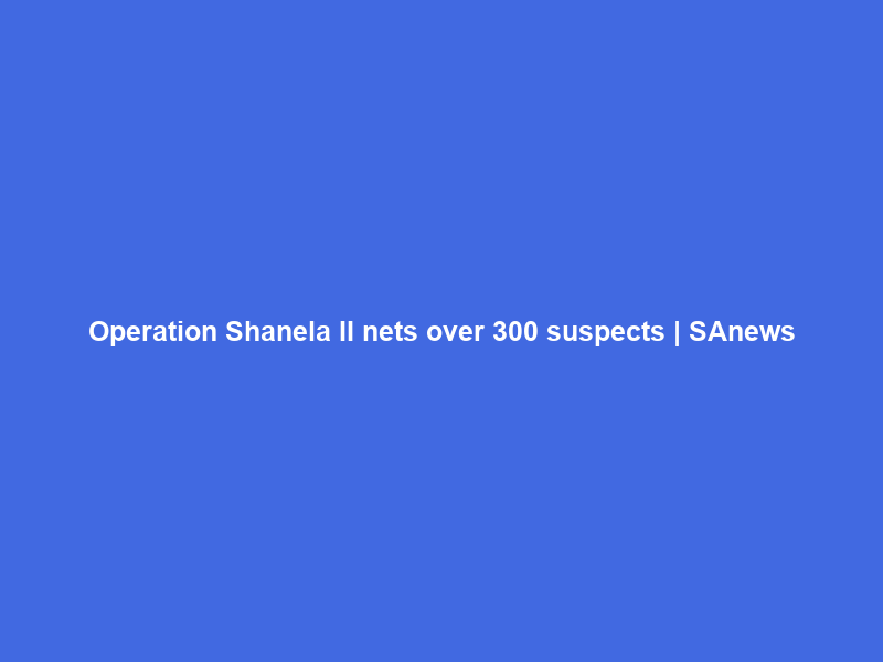 Operation Shanela II nets over 300 suspects | SAnews