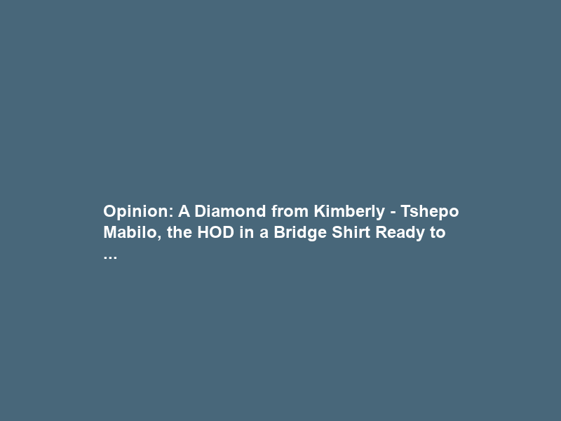 Opinion: A Diamond from Kimberly – Tshepo Mabilo, the HOD in a Bridge Shirt Ready to …