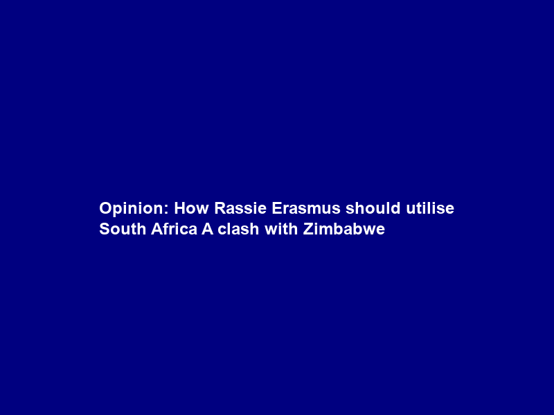 Opinion: How Rassie Erasmus should utilise South Africa A clash with Zimbabwe