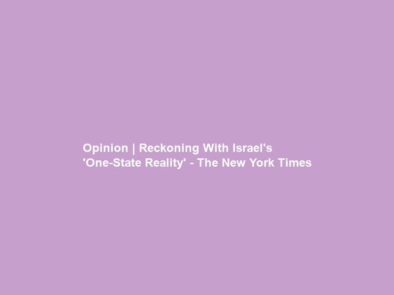 Opinion | Reckoning With Israel’s ‘One-State Reality’ – The New York Times