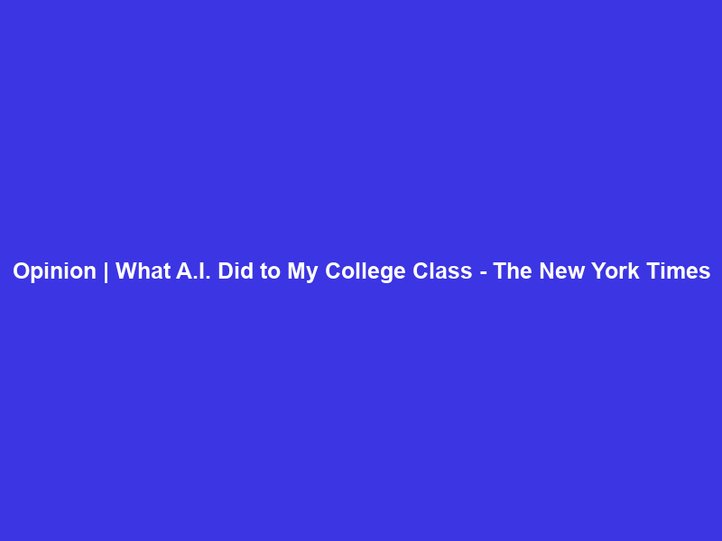 Opinion | What A.I. Did to My College Class – The New York Times