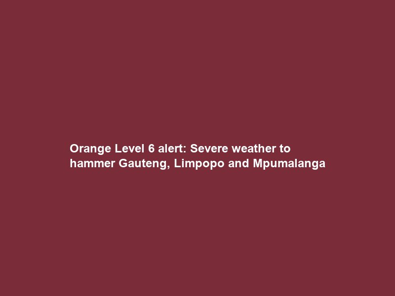 Orange Level 6 alert: Severe weather to hammer Gauteng, Limpopo and Mpumalanga