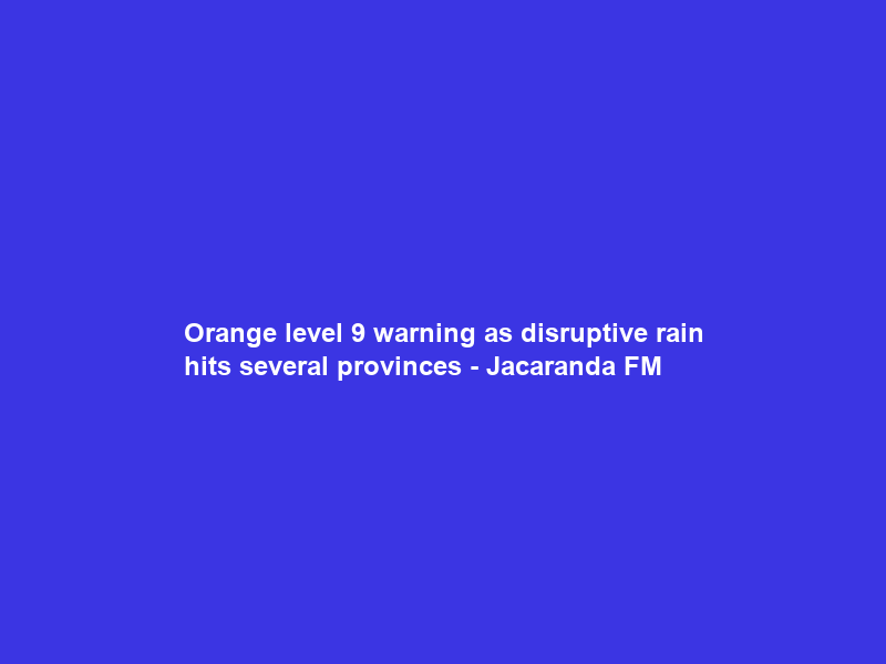 Orange level 9 warning as disruptive rain hits several provinces – Jacaranda FM