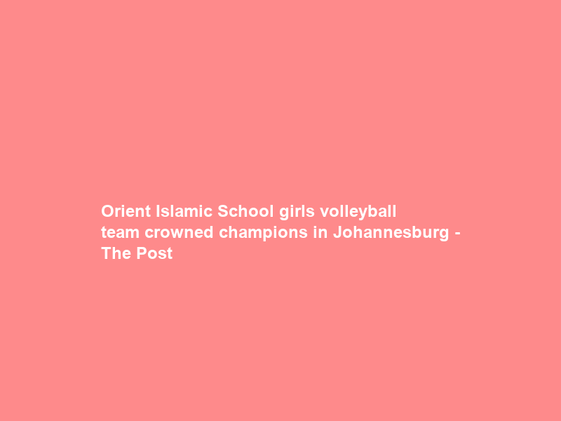 Orient Islamic School girls volleyball team crowned champions in Johannesburg – The Post
