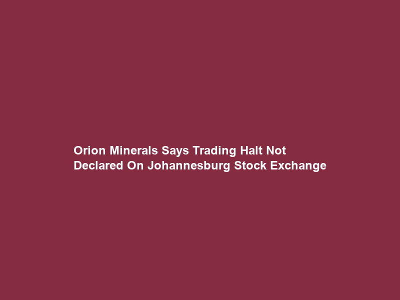 Orion Minerals Says Trading Halt Not Declared On Johannesburg Stock Exchange