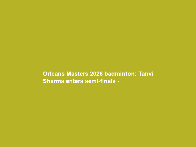 Orleans Masters 2026 badminton: Tanvi Sharma enters semi-finals –