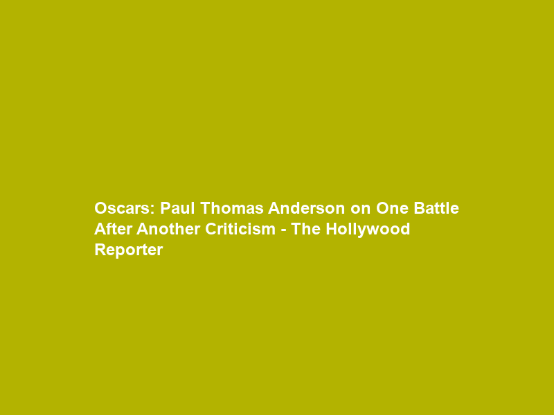 Oscars: Paul Thomas Anderson on One Battle After Another Criticism – The Hollywood Reporter