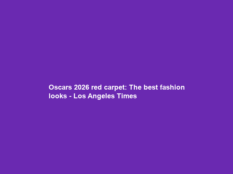 Oscars 2026 red carpet: The best fashion looks – Los Angeles Times