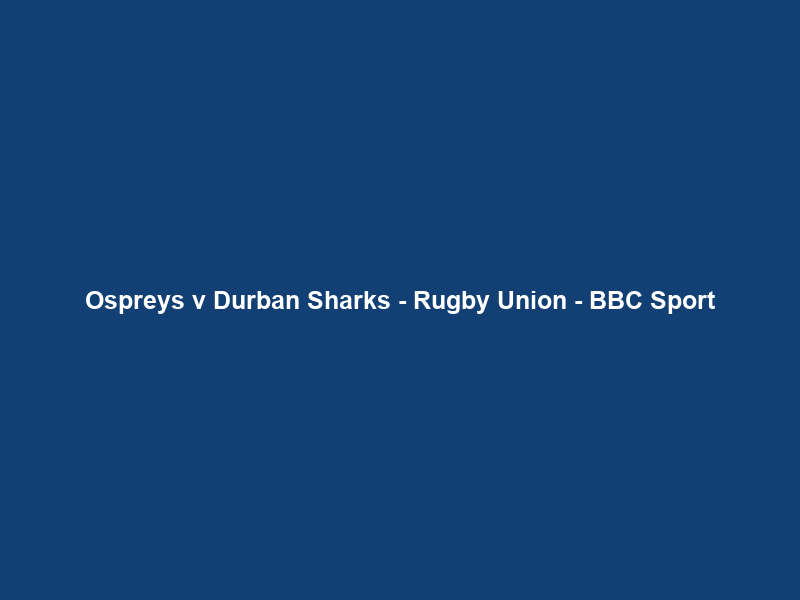 Ospreys v Durban Sharks – Rugby Union – BBC Sport