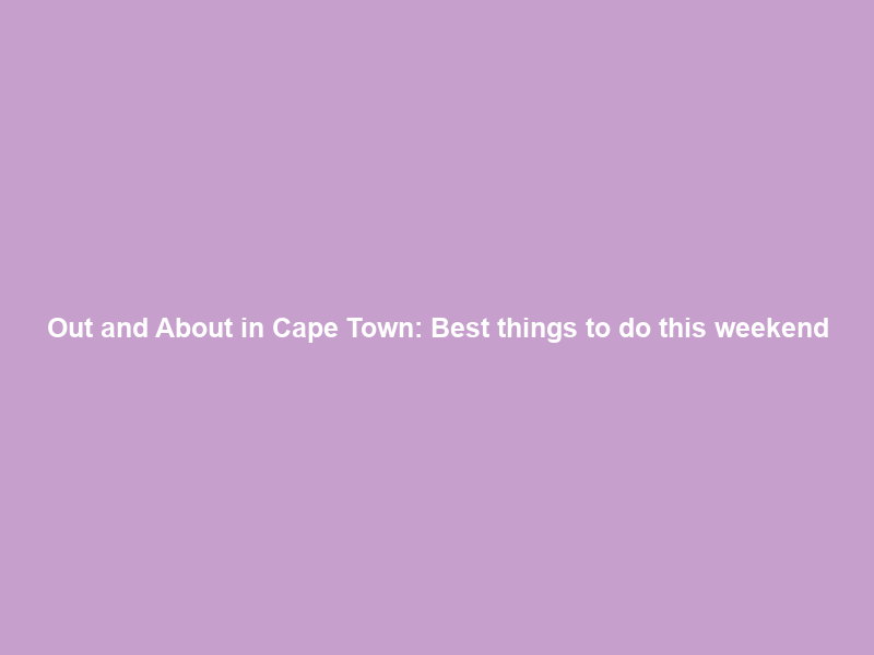 Out and About in Cape Town: Best things to do this weekend