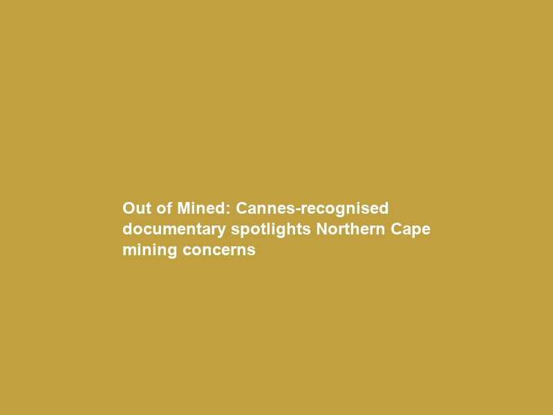 Out of Mined: Cannes-recognised documentary spotlights Northern Cape mining concerns