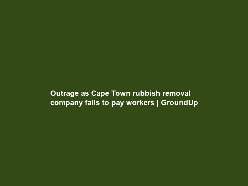 Outrage as Cape Town rubbish removal company fails to pay workers | GroundUp