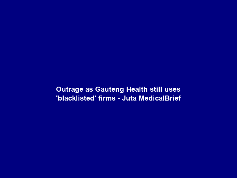 Outrage as Gauteng Health still uses ‘blacklisted’ firms – Juta MedicalBrief